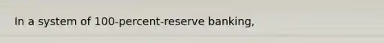 In a system of 100-percent-reserve banking,