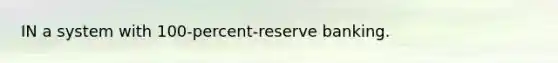 IN a system with 100-percent-reserve banking.