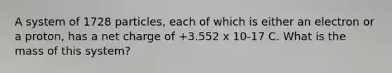 A system of 1728 particles, each of which is either an electron or a proton, has a net charge of +3.552 x 10-17 C. What is the mass of this system?