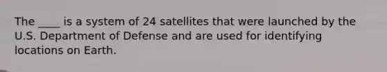 The ____ is a system of 24 satellites that were launched by the U.S. Department of Defense and are used for identifying locations on Earth.