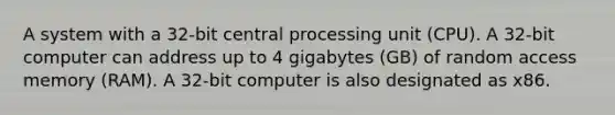 A system with a 32-bit central processing unit (CPU). A 32-bit computer can address up to 4 gigabytes (GB) of random access memory (RAM). A 32-bit computer is also designated as x86.