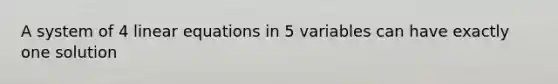 A system of 4 linear equations in 5 variables can have exactly one solution