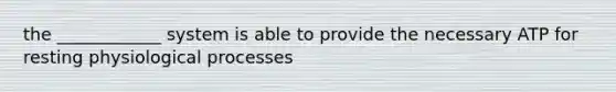 the ____________ system is able to provide the necessary ATP for resting physiological processes