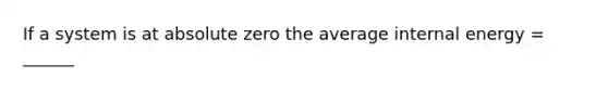 If a system is at absolute zero the average internal energy = ______