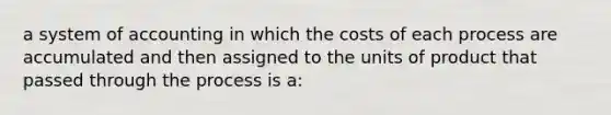 a system of accounting in which the costs of each process are accumulated and then assigned to the units of product that passed through the process is a: