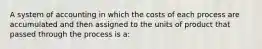 A system of accounting in which the costs of each process are accumulated and then assigned to the units of product that passed through the process is a: