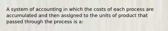 A system of accounting in which the costs of each process are accumulated and then assigned to the units of product that passed through the process is a: