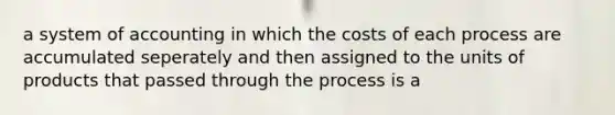 a system of accounting in which the costs of each process are accumulated seperately and then assigned to the units of products that passed through the process is a