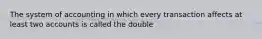 The system of accounting in which every transaction affects at least two accounts is called the double