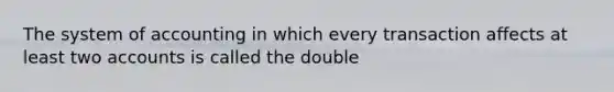 The system of accounting in which every transaction affects at least two accounts is called the double