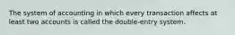 The system of accounting in which every transaction affects at least two accounts is called the double-entry system.