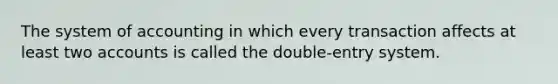 The system of accounting in which every transaction affects at least two accounts is called the double-entry system.