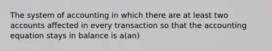 The system of accounting in which there are at least two accounts affected in every transaction so that the accounting equation stays in balance is a(an)