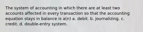 The system of accounting in which there are at least two accounts affected in every transaction so that the accounting equation stays in balance is a(n) a. debit. b. journalizing. c. credit. d. double-entry system.