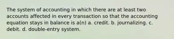 The system of accounting in which there are at least two accounts affected in every transaction so that the accounting equation stays in balance is a(n) a. credit. b. journalizing. c. debit. d. double-entry system.