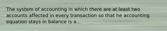 The system of accounting in which there are at least two accounts affected in every transaction so that he accounting equation stays in balance is a...