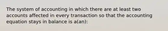 The system of accounting in which there are at least two accounts affected in every transaction so that the accounting equation stays in balance is a(an):