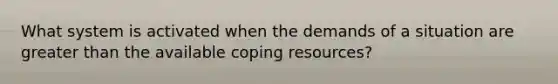 What system is activated when the demands of a situation are greater than the available coping resources?