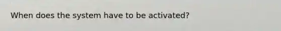 When does the system have to be activated?