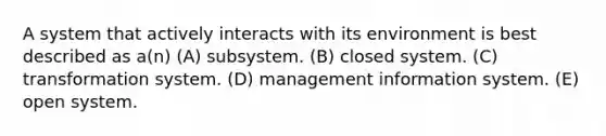 A system that actively interacts with its environment is best described as a(n) (A) subsystem. (B) closed system. (C) transformation system. (D) management information system. (E) open system.