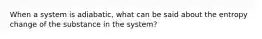 When a system is adiabatic, what can be said about the entropy change of the substance in the system?