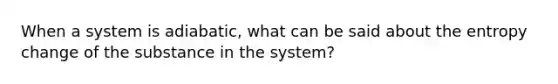 When a system is adiabatic, what can be said about the entropy change of the substance in the system?