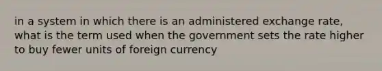 in a system in which there is an administered exchange rate, what is the term used when the government sets the rate higher to buy fewer units of foreign currency