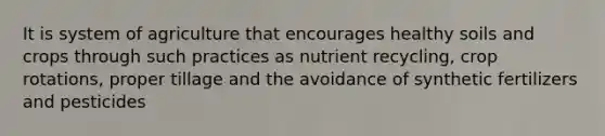 It is system of agriculture that encourages healthy soils and crops through such practices as nutrient recycling, crop rotations, proper tillage and the avoidance of synthetic fertilizers and pesticides