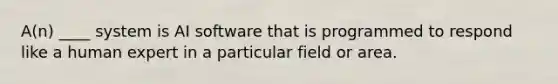 A(n) ____ system is AI software that is programmed to respond like a human expert in a particular field or area.