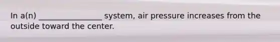 In a(n) ________________ system, air pressure increases from the outside toward the center.