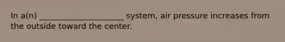 In a(n) _____________________ system, air pressure increases from the outside toward the center.