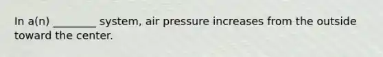 In a(n) ________ system, air pressure increases from the outside toward the center.