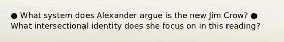 ● What system does Alexander argue is the new Jim Crow? ● What intersectional identity does she focus on in this reading?