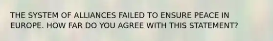 THE SYSTEM OF ALLIANCES FAILED TO ENSURE PEACE IN EUROPE. HOW FAR DO YOU AGREE WITH THIS STATEMENT?