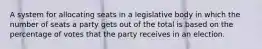 A system for allocating seats in a legislative body in which the number of seats a party gets out of the total is based on the percentage of votes that the party receives in an election.