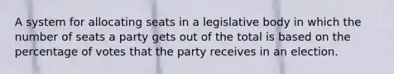 A system for allocating seats in a legislative body in which the number of seats a party gets out of the total is based on the percentage of votes that the party receives in an election.