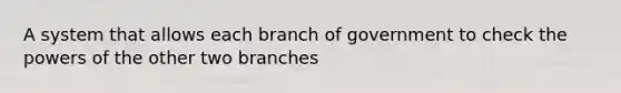 A system that allows each branch of government to check the powers of the other two branches