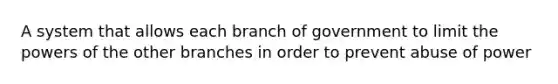 A system that allows each branch of government to limit the <a href='https://www.questionai.com/knowledge/kKSx9oT84t-powers-of' class='anchor-knowledge'>powers of</a> the other branches in order to prevent abuse of power