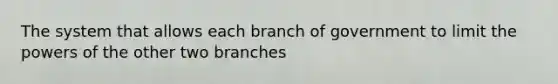 The system that allows each branch of government to limit the powers of the other two branches