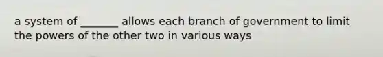 a system of _______ allows each branch of government to limit the powers of the other two in various ways