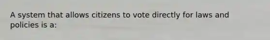 A system that allows citizens to vote directly for laws and policies is a: