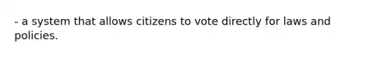 - a system that allows citizens to vote directly for laws and policies.