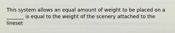 This system allows an equal amount of weight to be placed on a _______ is equal to the weight of the scenery attached to the lineset