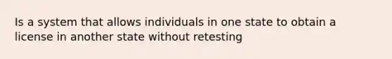 Is a system that allows individuals in one state to obtain a license in another state without retesting