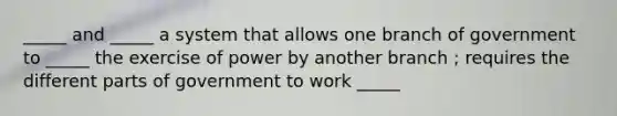 _____ and _____ a system that allows one branch of government to _____ the exercise of power by another branch ; requires the different parts of government to work _____