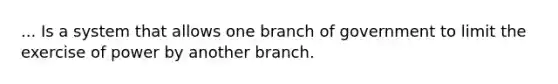 ... Is a system that allows one branch of government to limit the exercise of power by another branch.