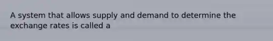 A system that allows supply and demand to determine the exchange rates is called a