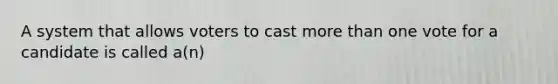 A system that allows voters to cast more than one vote for a candidate is called a(n)