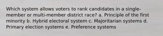 Which system allows voters to rank candidates in a single-member or multi-member district race? a. Principle of the first minority b. Hybrid electoral system c. Majoritarian systems d. Primary election systems e. Preference systems