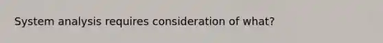 System analysis requires consideration of what?